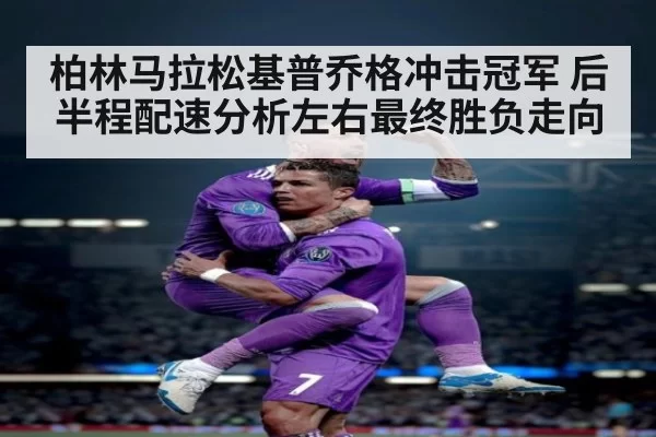 柏林马拉松基普乔格冲击冠军 后半程配速分析左右最终胜负走向