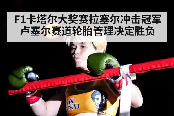 F1卡塔尔大奖赛拉塞尔冲击冠军 卢塞尔赛道轮胎管理决定胜负