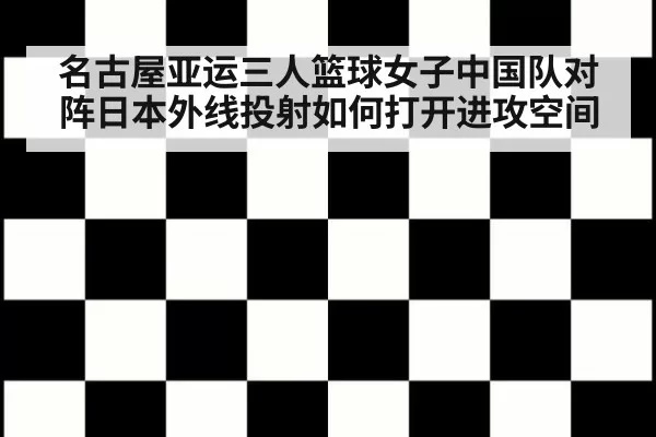 名古屋亚运三人篮球女子中国队对阵日本外线投射如何打开进攻空间
