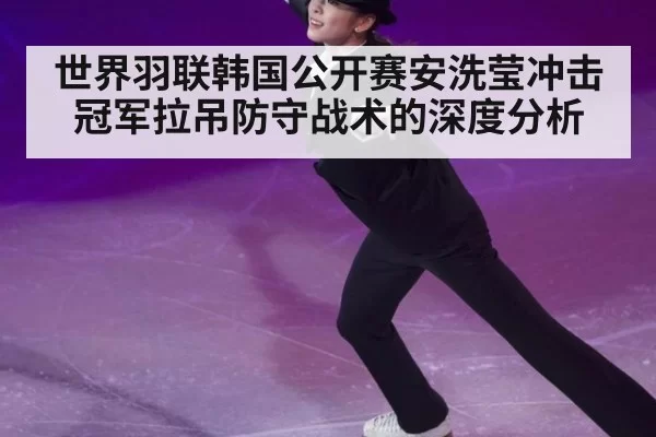 世界羽联韩国公开赛安洗莹冲击冠军拉吊防守战术的深度分析